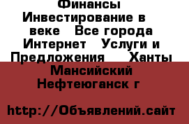 Финансы. Инвестирование в 21 веке - Все города Интернет » Услуги и Предложения   . Ханты-Мансийский,Нефтеюганск г.